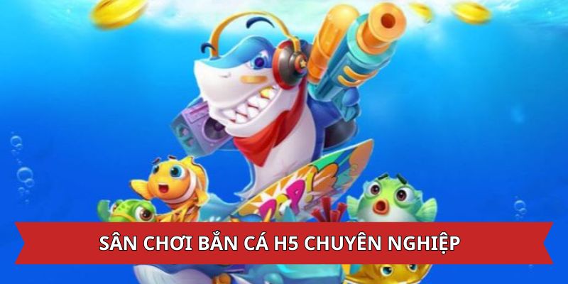 Sân chơi bắn cá H5 phục vụ chuyên nghiệp