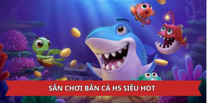 Sân chơi bắn cá H5 siêu hot